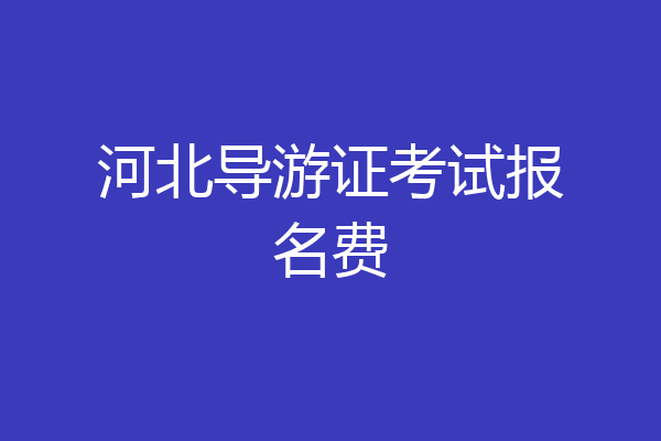 河北导游证考试报名费