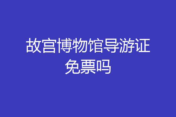 故宫博物馆导游证免票吗