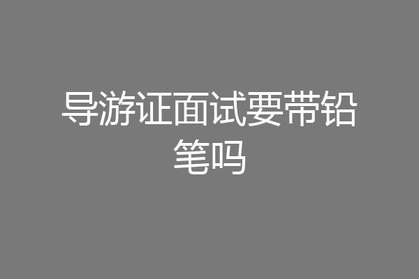 导游证面试要带铅笔吗