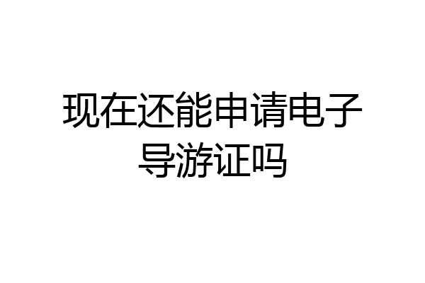 现在还能申请电子导游证吗
