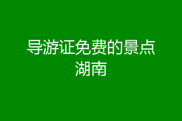 导游证免费的景点湖南