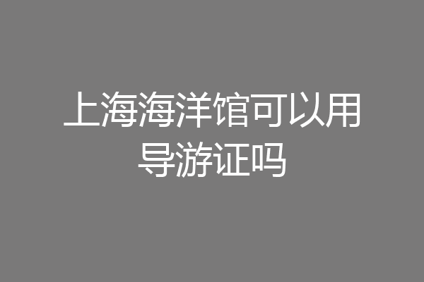 上海海洋馆可以用导游证吗