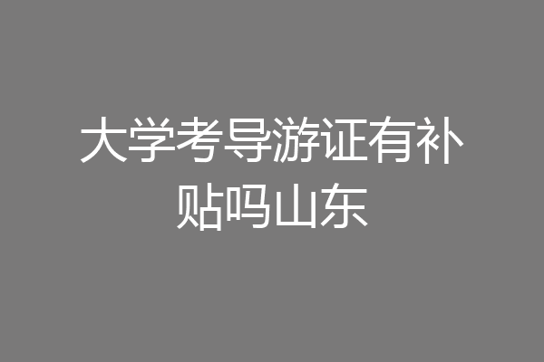 大学考导游证有补贴吗山东