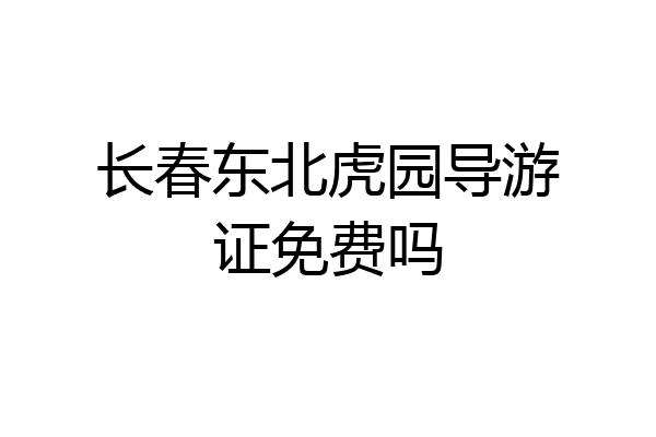 长春东北虎园导游证免费吗