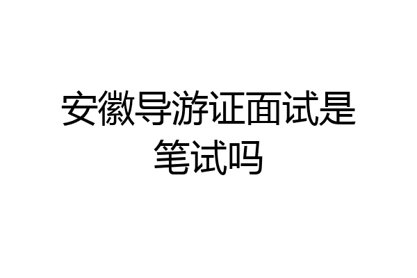 安徽导游证面试是笔试吗
