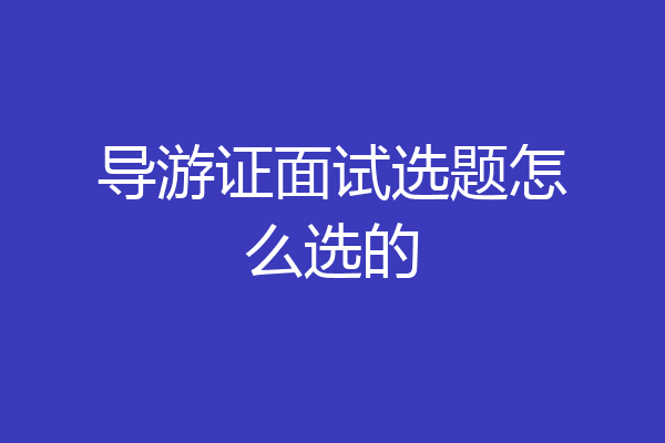 导游证面试选题怎么选的