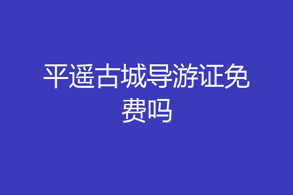平遥古城导游证免费吗