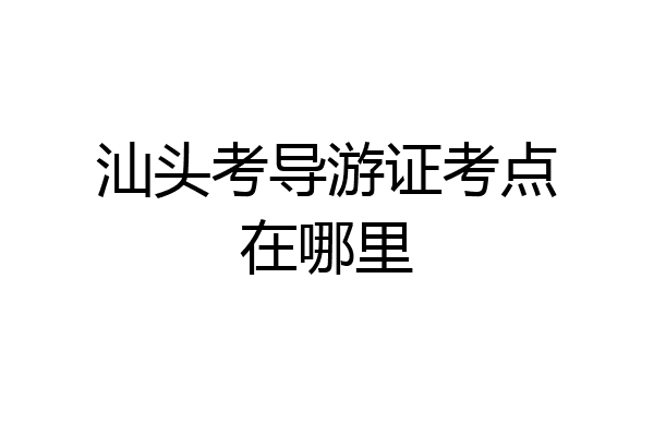 汕头考导游证考点在哪里