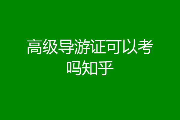 高级导游证可以考吗知乎