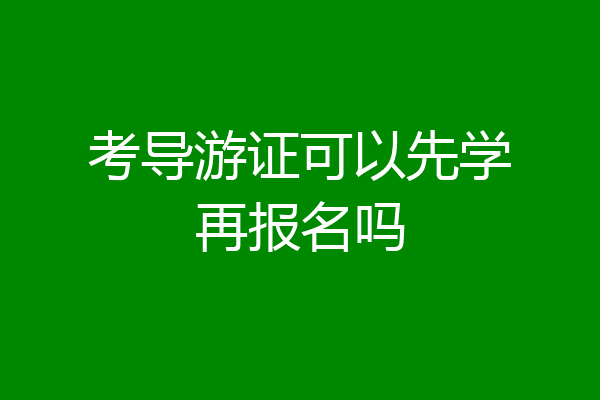 考导游证可以先学再报名吗