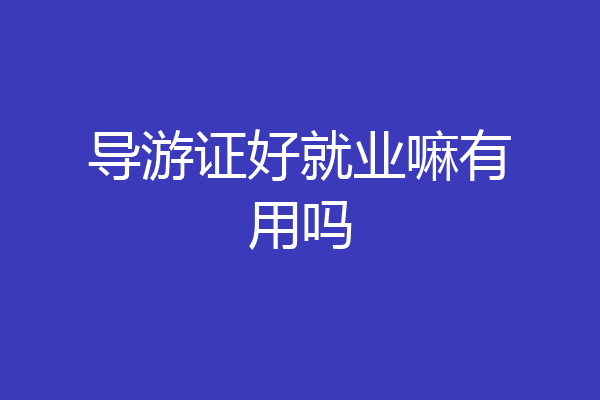 导游证好就业嘛有用吗