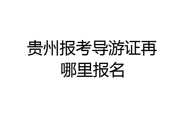 贵州报考导游证再哪里报名