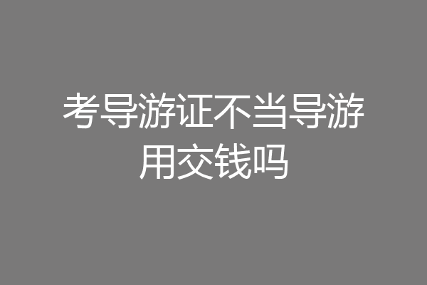 考导游证不当导游用交钱吗