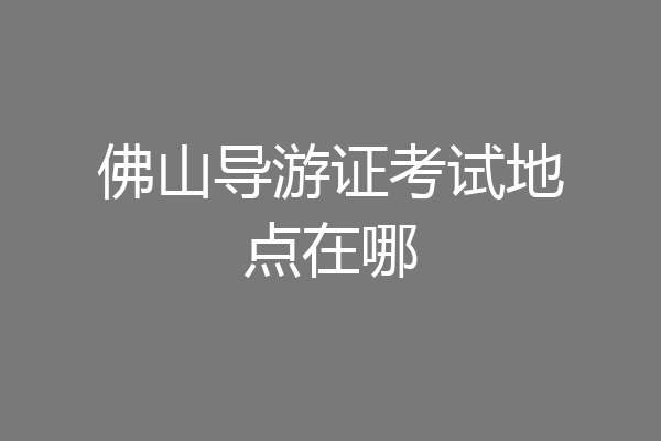 佛山导游证考试地点在哪