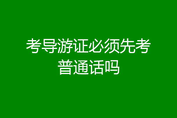 考导游证必须先考普通话吗