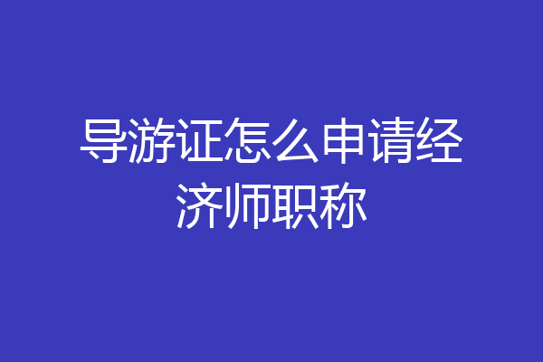 导游证怎么申请经济师职称