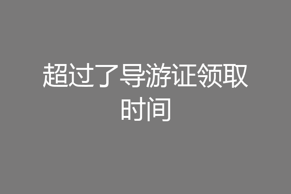 超过了导游证领取时间