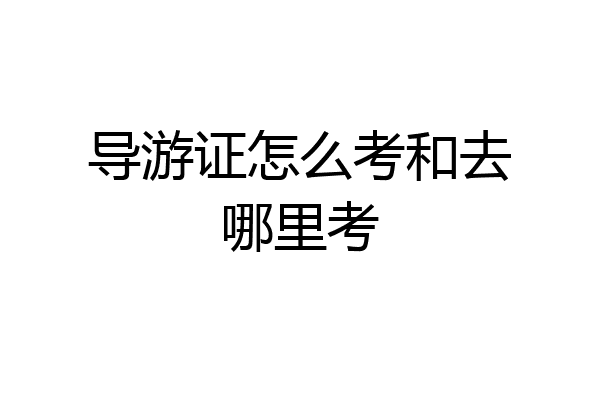 导游证怎么考和去哪里考