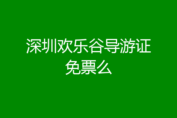 深圳欢乐谷导游证免票么