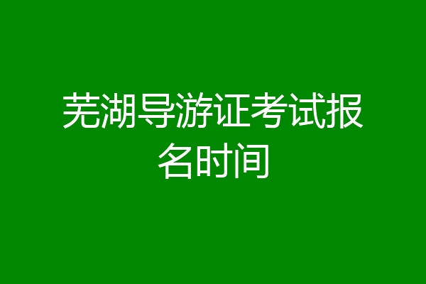 芜湖导游证考试报名时间