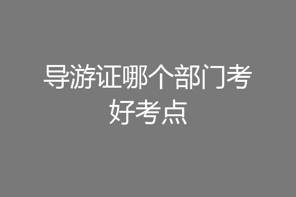 导游证哪个部门考好考点