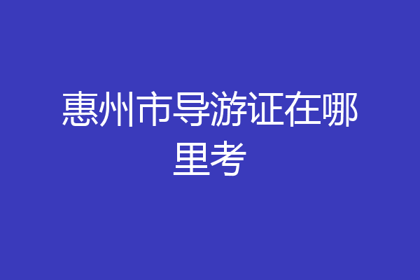 惠州市导游证在哪里考