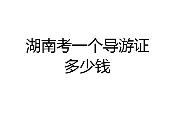 湖南考一个导游证多少钱