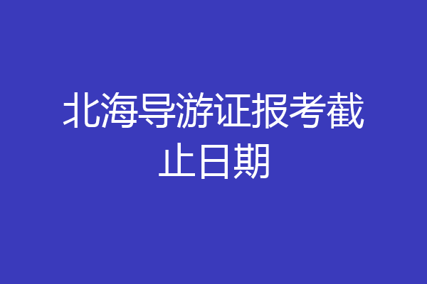 北海导游证报考截止日期