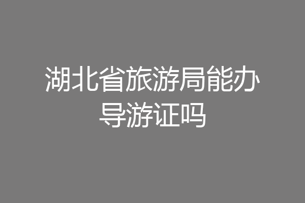 湖北省旅游局能办导游证吗