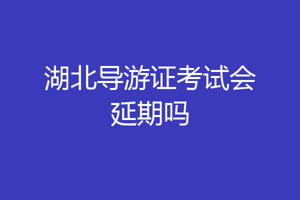 湖北导游证考试会延期吗