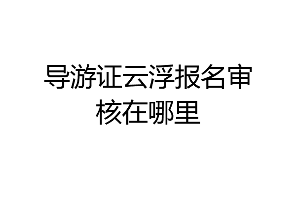导游证云浮报名审核在哪里