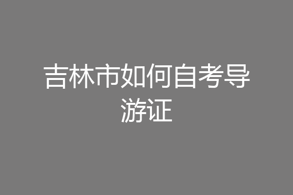 吉林市如何自考导游证