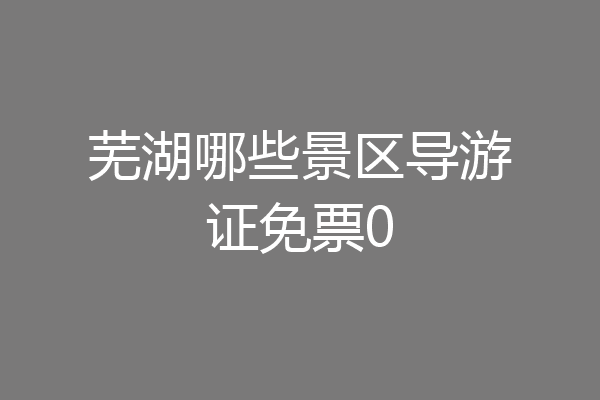 芜湖哪些景区导游证免票0