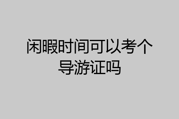 闲暇时间可以考个导游证吗