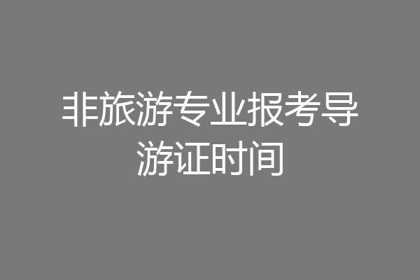 非旅游专业报考导游证时间
