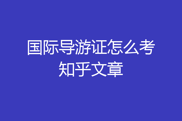 国际导游证怎么考知乎文章