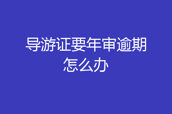 导游证要年审逾期怎么办
