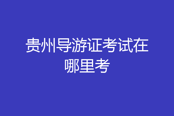 贵州导游证考试在哪里考