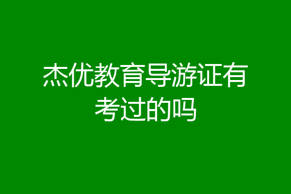 杰优教育导游证有考过的吗