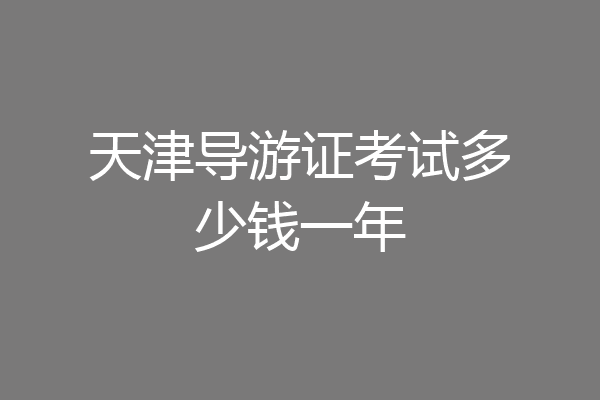 天津导游证考试多少钱一年