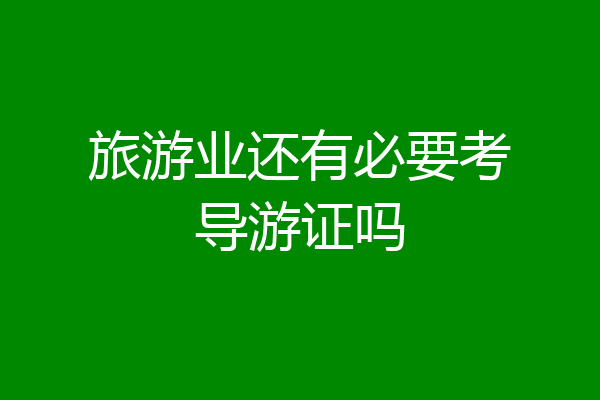 旅游业还有必要考导游证吗
