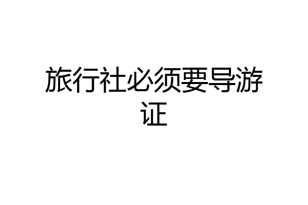 旅行社必须要导游证