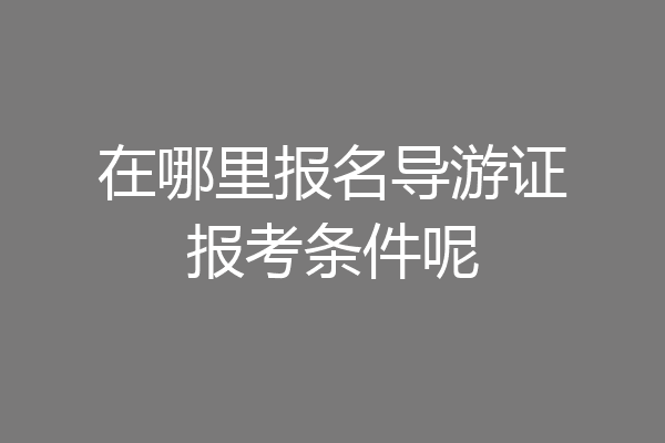 在哪里报名导游证报考条件呢