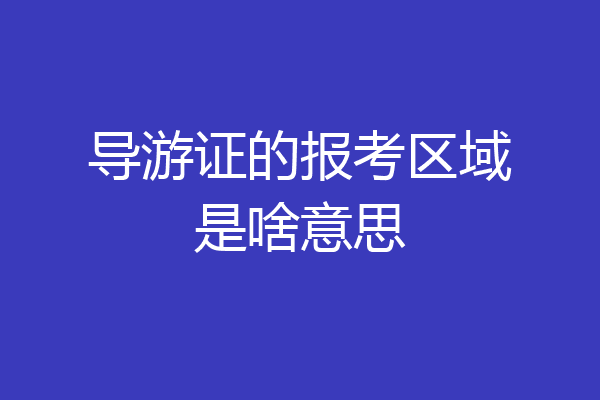 导游证的报考区域是啥意思
