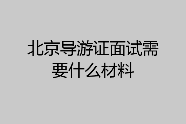 北京导游证面试需要什么材料