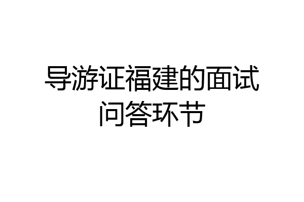 导游证福建的面试问答环节