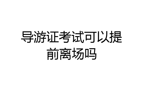 导游证考试可以提前离场吗