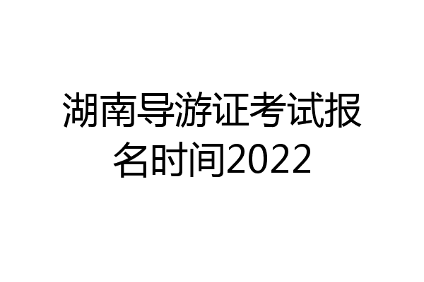 湖南导游证考试报名时间2022