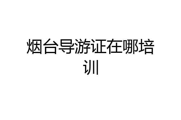 烟台导游证在哪培训