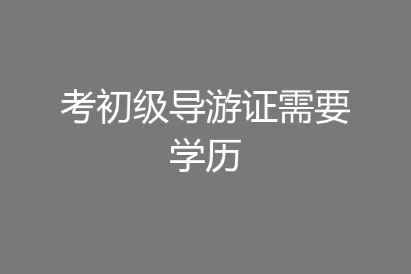 考初级导游证需要学历